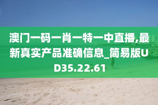 澳门一码一肖一特一中直播,最新真实产品准确信息_简易版UD35.22.61