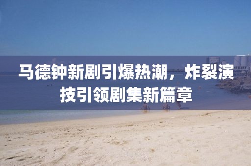 马德钟新剧引爆热潮，炸裂演技引领剧集新篇章