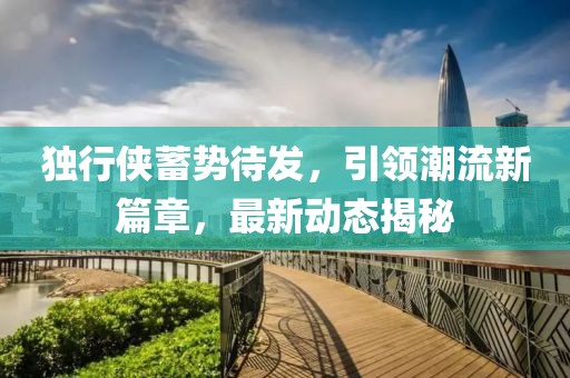 独行侠蓄势待发，引领潮流新篇章，最新动态揭秘