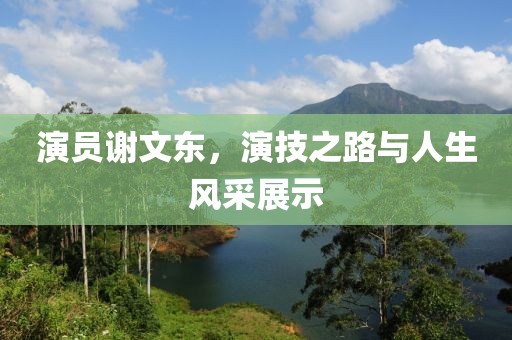 演员谢文东，演技之路与人生风采展示