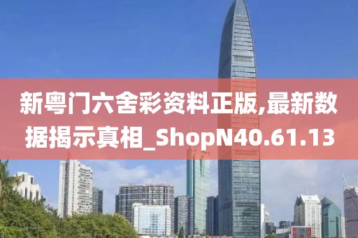 新粤门六舍彩资料正版,最新数据揭示真相_ShopN40.61.13