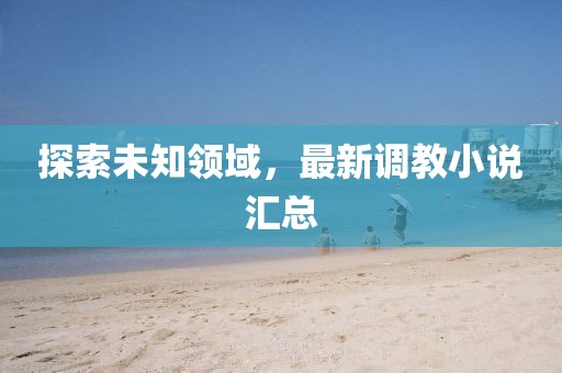 探索未知领域，最新调教小说汇总
