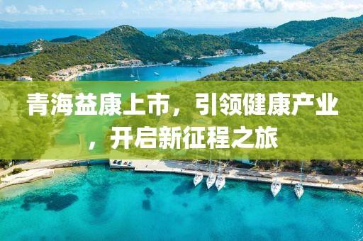 青海益康上市，引领健康产业，开启新征程之旅