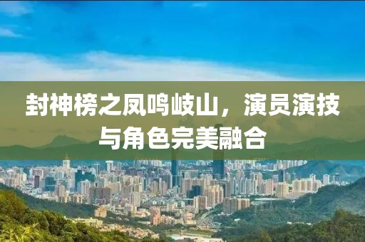 封神榜之凤鸣岐山，演员演技与角色完美融合