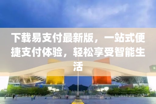 下载易支付最新版，一站式便捷支付体验，轻松享受智能生活