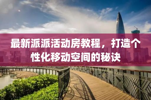 最新派派活动房教程，打造个性化移动空间的秘诀