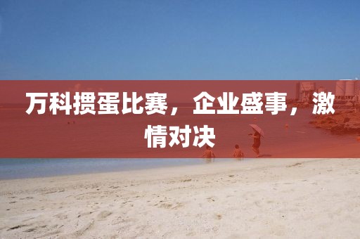 万科掼蛋比赛，企业盛事，激情对决