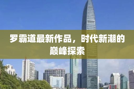 罗霸道最新作品，时代新潮的巅峰探索