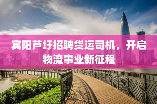 宾阳芦圩招聘货运司机，开启物流事业新征程
