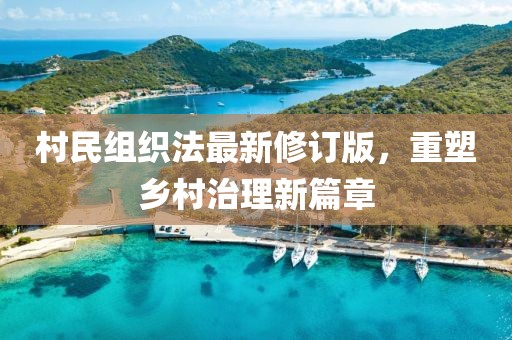 村民组织法最新修订版，重塑乡村治理新篇章