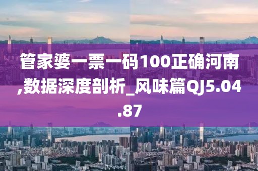 管家婆一票一码100正确河南,数据深度剖析_风味篇QJ5.04.87