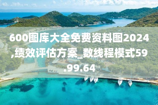 600图库大全免费资料图2024,绩效评估方案_数线程模式59.99.64