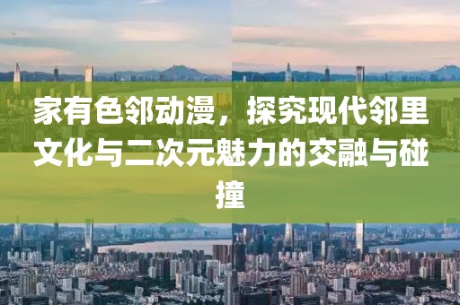 家有色邻动漫，探究现代邻里文化与二次元魅力的交融与碰撞
