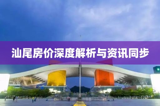 汕尾房价深度解析与资讯同步