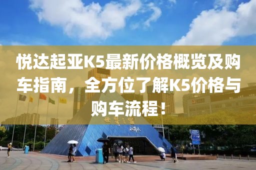 悦达起亚K5最新价格概览及购车指南，全方位了解K5价格与购车流程！