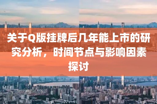 关于Q版挂牌后几年能上市的研究分析，时间节点与影响因素探讨