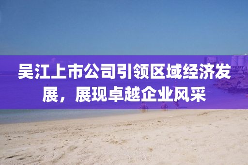 吴江上市公司引领区域经济发展，展现卓越企业风采