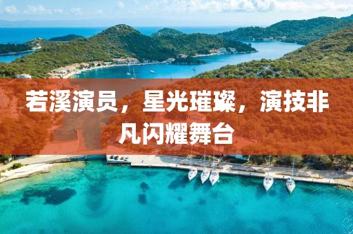 若溪演员，星光璀璨，演技非凡闪耀舞台
