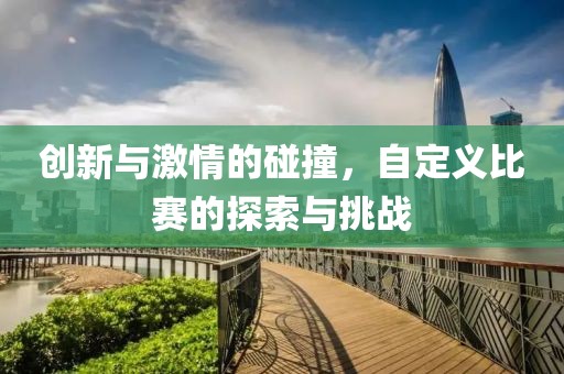 创新与激情的碰撞，自定义比赛的探索与挑战