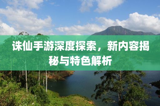 诛仙手游深度探索，新内容揭秘与特色解析