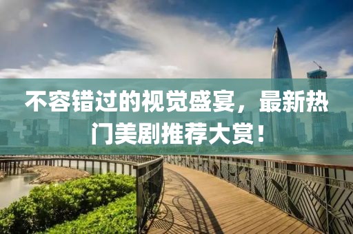 不容错过的视觉盛宴，最新热门美剧推荐大赏！