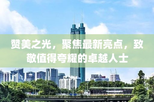 赞美之光，聚焦最新亮点，致敬值得夸耀的卓越人士