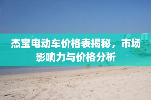 杰宝电动车价格表揭秘，市场影响力与价格分析