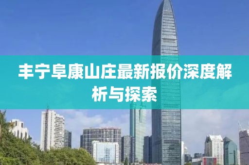 丰宁阜康山庄最新报价深度解析与探索