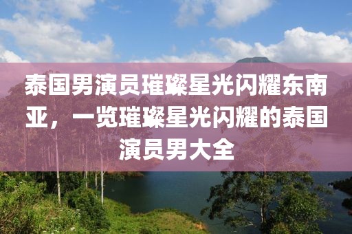 泰国男演员璀璨星光闪耀东南亚，一览璀璨星光闪耀的泰国演员男大全