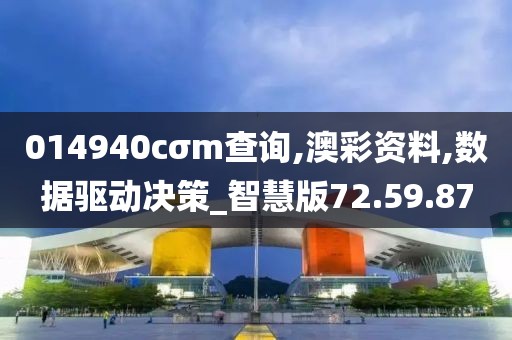 014940cσm查询,澳彩资料,数据驱动决策_智慧版72.59.87