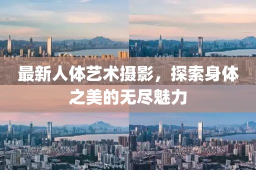 最新人体艺术摄影，探索身体之美的无尽魅力