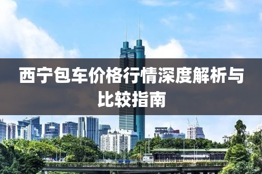 西宁包车价格行情深度解析与比较指南