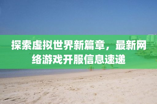 探索虚拟世界新篇章，最新网络游戏开服信息速递
