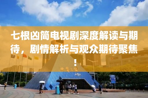 七根凶简电视剧深度解读与期待，剧情解析与观众期待聚焦！