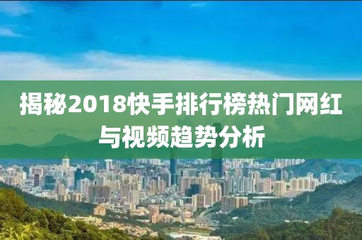 揭秘2018快手排行榜热门网红与视频趋势分析