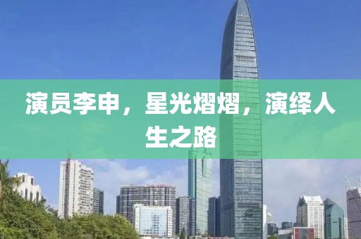 演员李申，星光熠熠，演绎人生之路