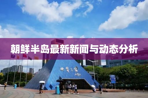 朝鲜半岛最新新闻与动态分析