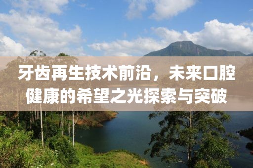 牙齿再生技术前沿，未来口腔健康的希望之光探索与突破