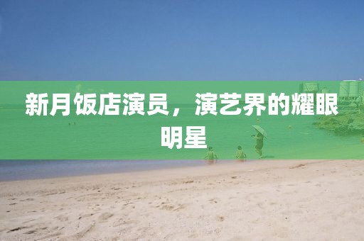 新月饭店演员，演艺界的耀眼明星