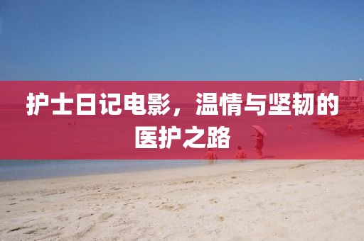 护士日记电影，温情与坚韧的医护之路