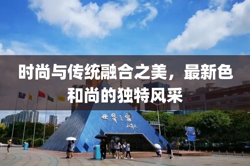 时尚与传统融合之美，最新色和尚的独特风采
