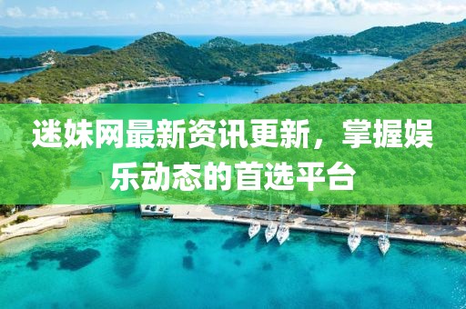 迷妹网最新资讯更新，掌握娱乐动态的首选平台