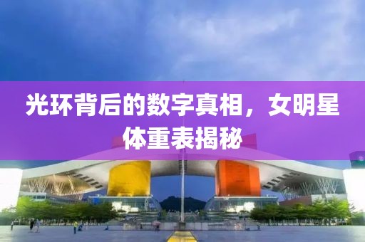 光环背后的数字真相，女明星体重表揭秘