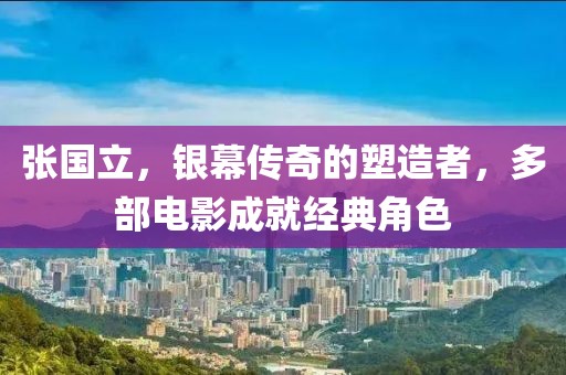 张国立，银幕传奇的塑造者，多部电影成就经典角色