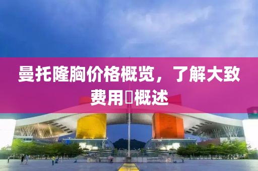 曼托隆胸价格概览，了解大致费用�概述