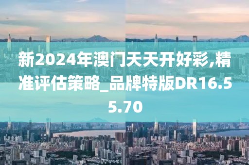 新2024年澳门天天开好彩,精准评估策略_品牌特版DR16.55.70