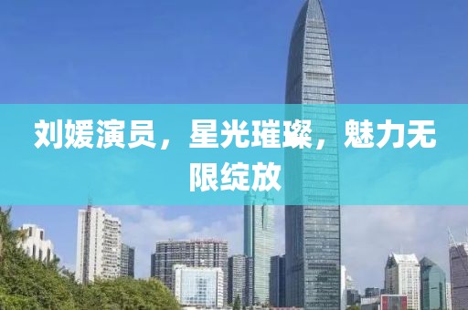 刘媛演员，星光璀璨，魅力无限绽放