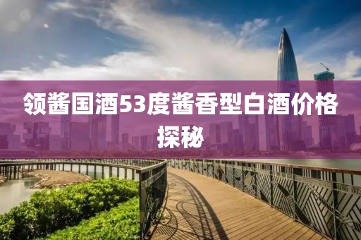 领酱国酒53度酱香型白酒价格探秘