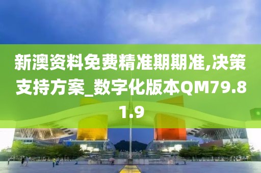 新澳资料免费精准期期准,决策支持方案_数字化版本QM79.81.9
