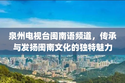 泉州电视台闽南语频道，传承与发扬闽南文化的独特魅力